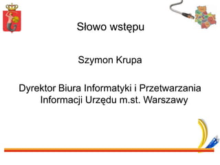       Słowo wstępu Szymon Krupa Dyrektor Biura Informatyki i Przetwarzania Informacji Urzędu m.st. Warszawy 