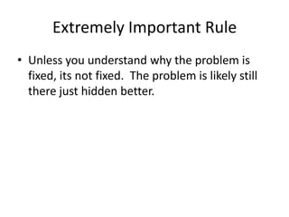 Extremely Important Rule
• Unless you understand why the problem is
  fixed, its not fixed. The problem is likely still
  there just hidden better.
 