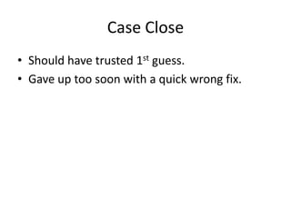 Case Close
• Should have trusted 1st guess.
• Gave up too soon with a quick wrong fix.
 