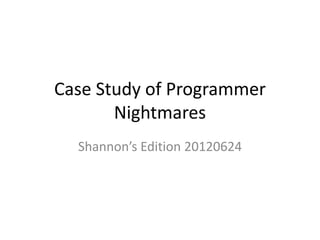 Case Study of Programmer
       Nightmares
  Shannon’s Edition 20120624
 