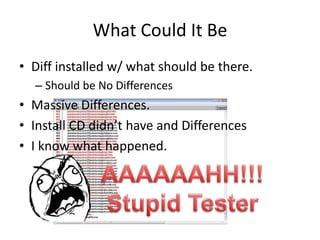 What Could It Be
• Diff installed w/ what should be there.
  – Should be No Differences
• Massive Differences.
• Install CD didn’t have and Differences
• I know what happened.
 
