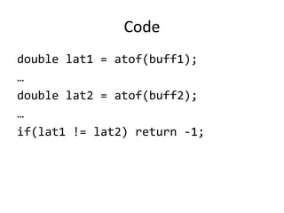 Code
double lat1 = atof(buff1);
…
double lat2 = atof(buff2);
…
if(lat1 != lat2) return -1;
 