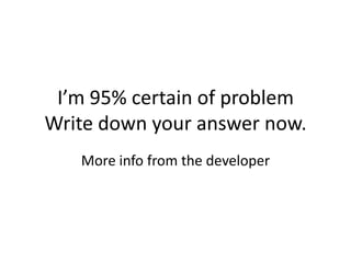 I’m 95% certain of problem
Write down your answer now.
   More info from the developer
 