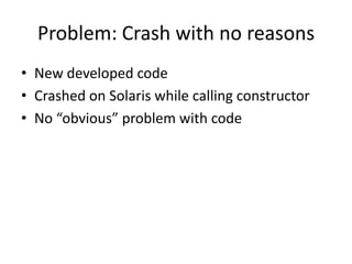 Problem: Crash with no reasons
• New developed code
• Crashed on Solaris while calling constructor
• No “obvious” problem with code
 