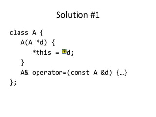 Solution #1
class A {
   A(A *d) {
      *this = *d;
   }
   A& operator=(const A &d) {…}
};
 