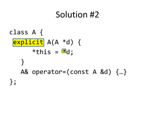Solution #2
class A {
 explicit A(A *d) {
      *this = *d;
   }
   A& operator=(const A &d) {…}
};
 