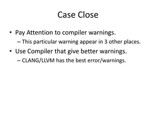 Case Close
• Pay Attention to compiler warnings.
  – This particular warning appear in 3 other places.
• Use Compiler that give better warnings.
  – CLANG/LLVM has the best error/warnings.
 