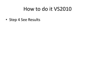 How to do it VS2010
• Step 4 See Results
 