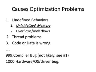 Causes Optimization Problems
1. Undefined Behaviors
  1. Uninitialized Memory
  2. Overflows/underflows
2. Thread problems.
3. Code or Data is wrong.
….
999.Complier Bug (not likely, see #1)
1000.Hardware/OS/driver bug.
 