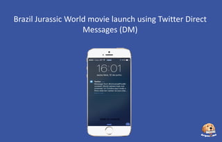 Brazil Jurassic World movie launch using Twitter Direct
Messages (DM)
 