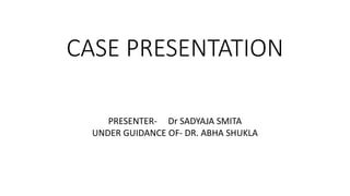 CASE PRESENTATION
PRESENTER- Dr SADYAJA SMITA
UNDER GUIDANCE OF- DR. ABHA SHUKLA
 