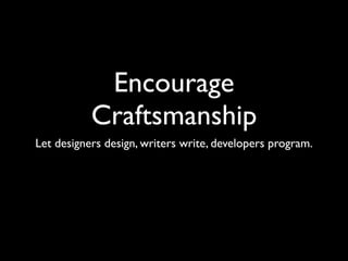 Encourage
           Craftsmanship
Let designers design, writers write, developers program.
 