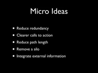 Micro Ideas

• Reduce redundancy
• Clearer calls to action
• Reduce path length
• Remove a silo
• Integrate external information
 