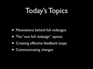 Today’s Topics

• Motivations behind full redesigns
• The “non full redesign” option
• Creating effective feedback loops
• Communicating changes
 
