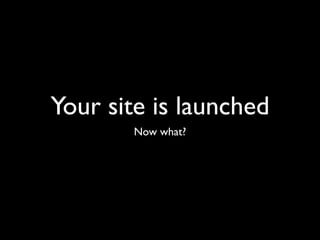 Your site is launched
       Now what?
 