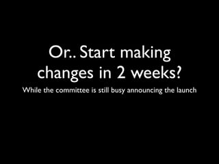 Or.. Start making
    changes in 2 weeks?
While the committee is still busy announcing the launch
 