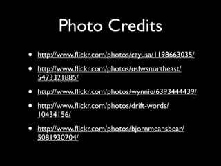 Photo Credits
•   http://www.ﬂickr.com/photos/cayusa/1198663035/

•   http://www.ﬂickr.com/photos/usfwsnortheast/
    5473321885/

•   http://www.ﬂickr.com/photos/wynnie/6393444439/

•   http://www.ﬂickr.com/photos/drift-words/
    10434156/

•   http://www.ﬂickr.com/photos/bjornmeansbear/
    5081930704/
 