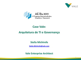 Case Vale:
Arquitetura de TI e Governança


        Stella Michirefe
       Stella.Michirefe@vale.com



    Vale Enterprise Architect
                                   1
 