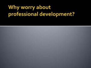 Why worry about professional development?
