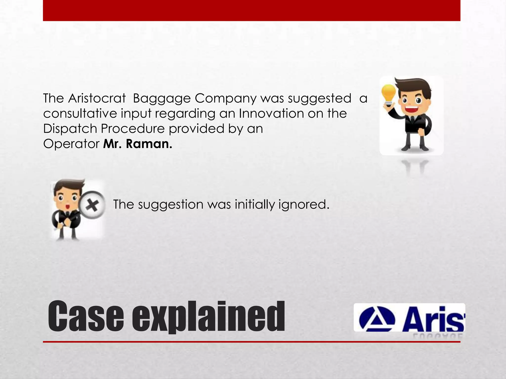 The Aristocrat Baggage Company was suggested a
consultative input regarding an Innovation on the
Dispatch Procedure provided by an
Operator Mr. Raman.

The suggestion was initially ignored.

Case explained

 