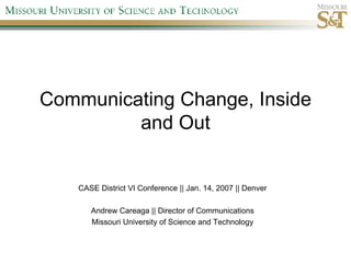 Communicating Change, Inside and Out CASE District VI Conference || Jan. 14, 2007 || Denver Andrew Careaga || Director of Communications Missouri University of Science and Technology 