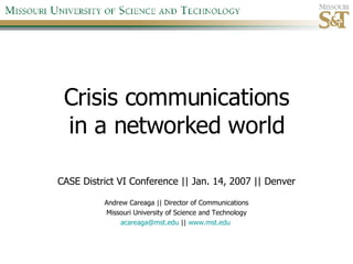 Crisis communications in a networked world CASE District VI Conference || Jan. 14, 2007 || Denver Andrew Careaga || Director of Communications Missouri University of Science and Technology [email_address]  ||  www.mst.edu   