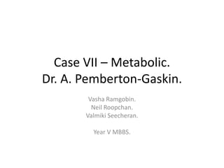 Case VII – Metabolic.
Dr. A. Pemberton-Gaskin.
Vasha Ramgobin.
Neil Roopchan.
Valmiki Seecheran.
Year V MBBS.
 