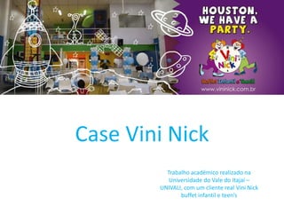 Trabalho acadêmico realizado na
Universidade do Vale do Itajaí –
UNIVALI, com um cliente real Vini Nick
buffet infantil e teen’s
Case Vini Nick
 