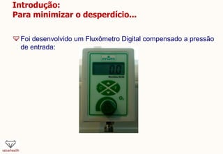 Introdução:
Para minimizar o desperdício...
Foi desenvolvido um Fluxômetro Digital compensado a pressão
de entrada:
 