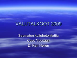 VALUTALKOOT 2009

Saumaton kuitubetonilattia
    Case Vuosaari
    DI Kari Hellén
 