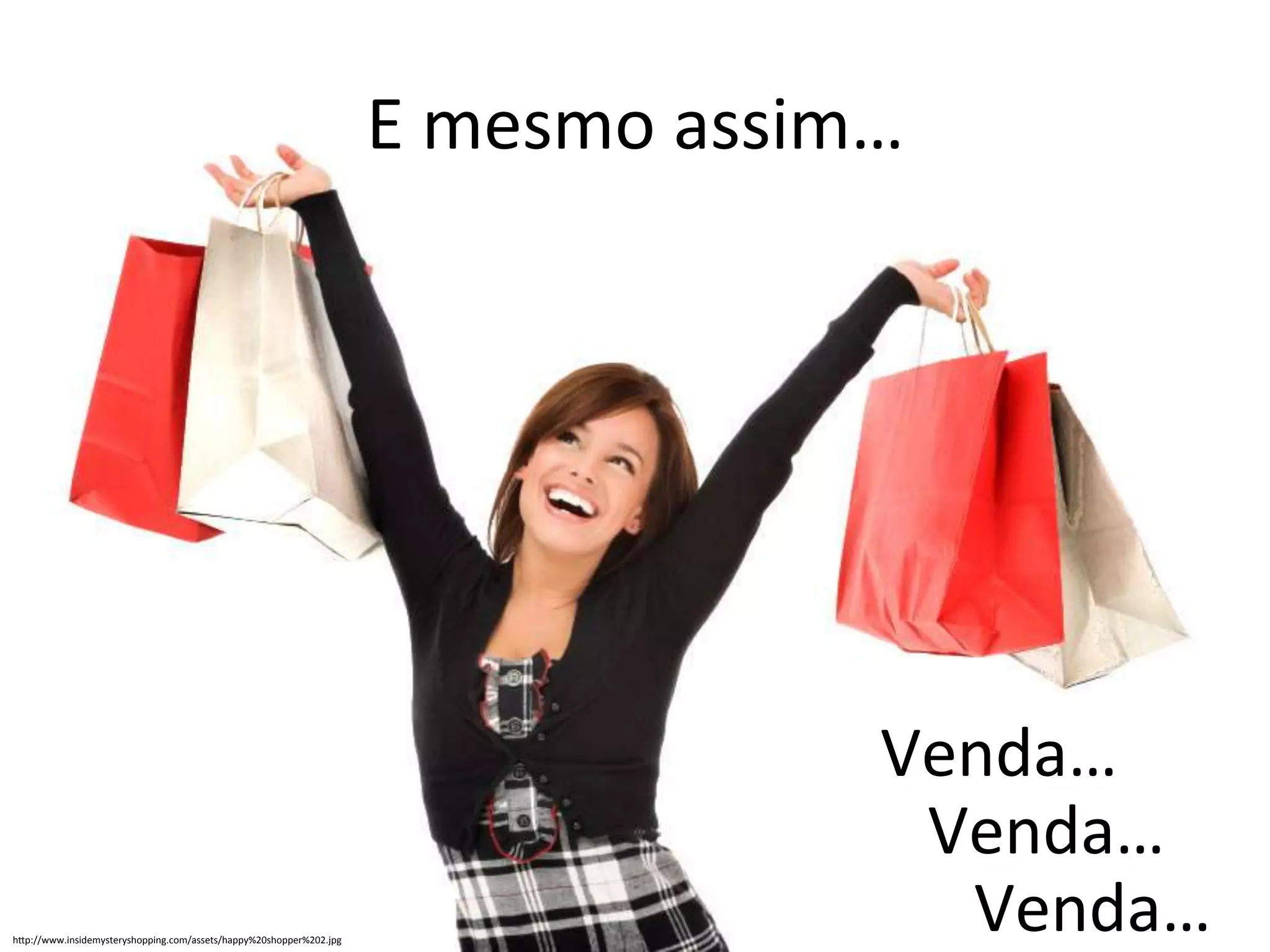 E 
mesmo 
assim… 
Venda… 
Venda… 
Venda… 
hUp://www.insidemysteryshopping.com/assets/happy%20shopper%202.jpg 
 