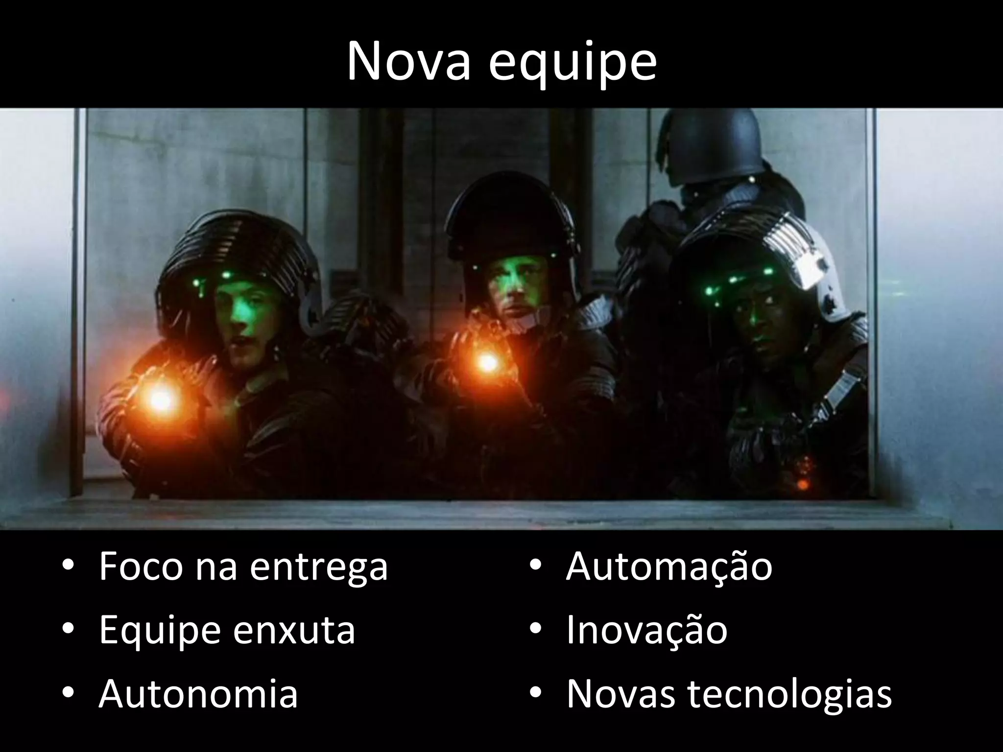 Nova 
equipe 
• Foco 
na 
entrega 
• Equipe 
enxuta 
• Autonomia 
• Automação 
• Inovação 
• Novas 
tecnologias 
 