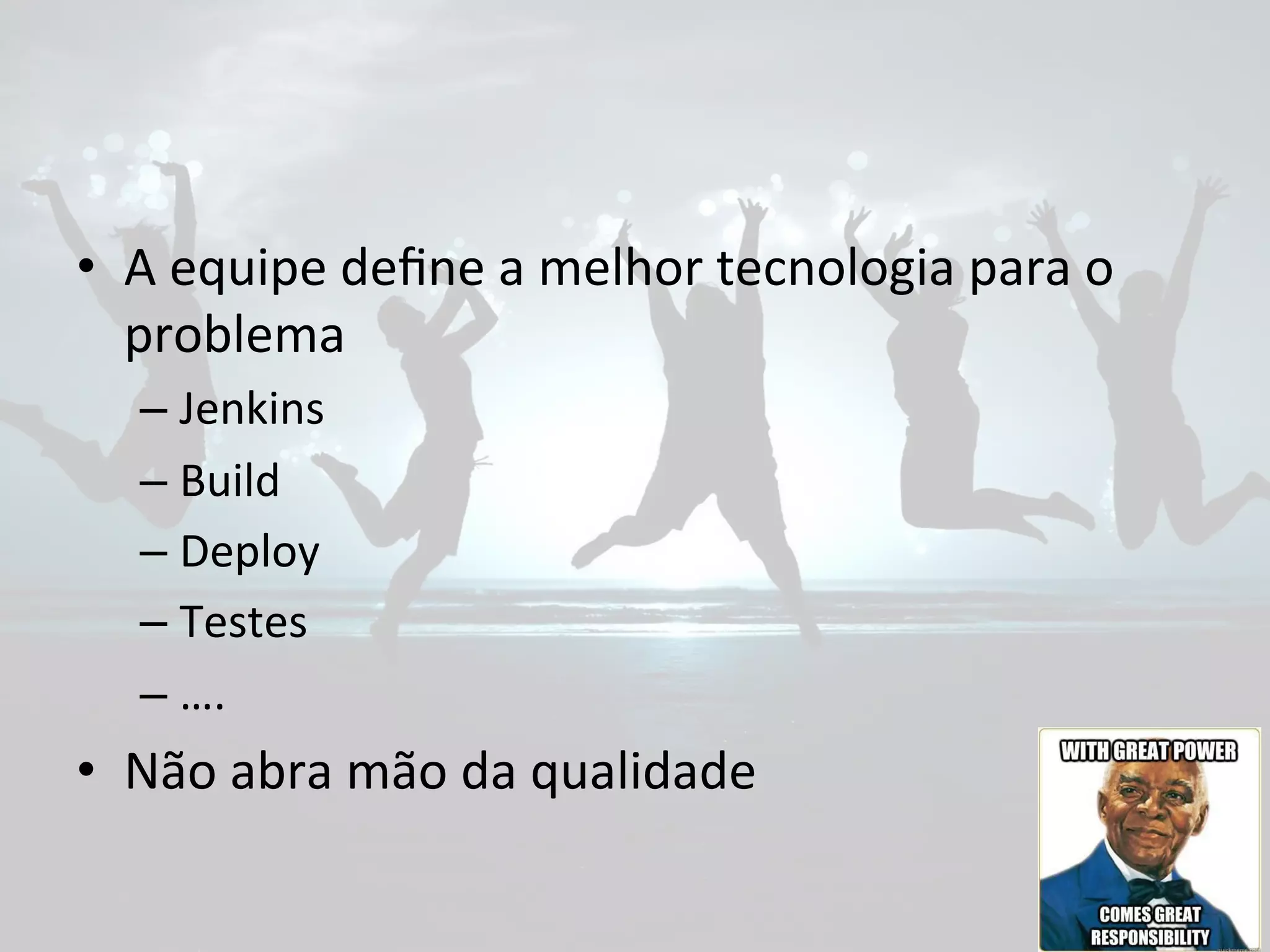 • A 
equipe 
define 
a 
melhor 
tecnologia 
para 
o 
problema 
– Jenkins 
– Build 
– Deploy 
– Testes 
– …. 
• Não 
abra 
mão 
da 
qualidade 
 