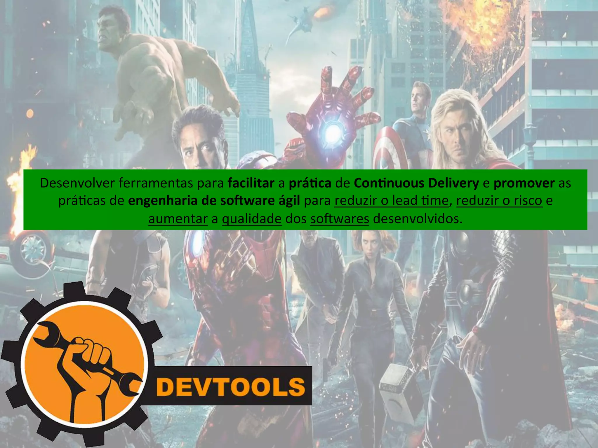 Desenvolver 
ferramentas 
para 
facilitar 
a 
prá*ca 
de 
Con*nuous 
Delivery 
e 
promover 
as 
prá&cas 
de 
engenharia 
de 
so9ware 
ágil 
para 
reduzir 
o 
lead 
&me, 
reduzir 
o 
risco 
e 
aumentar 
a 
qualidade 
dos 
so0wares 
desenvolvidos. 
 