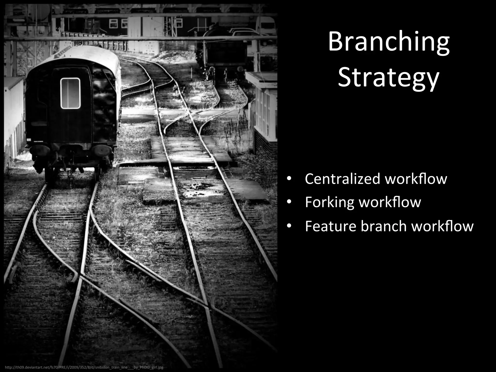 Branching 
Strategy 
• Centralized 
workflow 
• Forking 
workflow 
• Feature 
branch 
workflow 
hUp://th09.deviantart.net/fs70/PRE/i/2009/352/8/d/snibston_train_line___by_Ph0t0_girl.jpg 
 