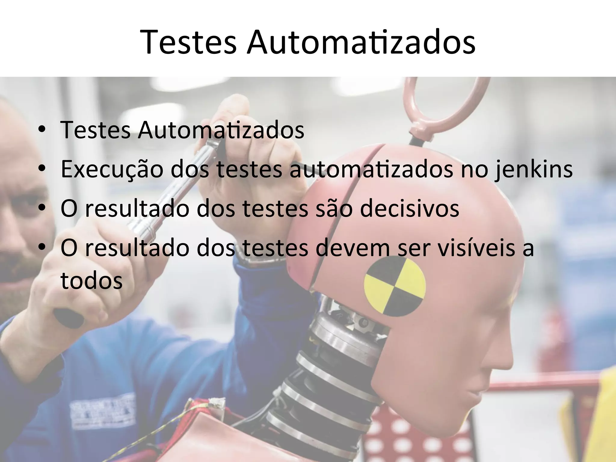 Testes 
Automa&zados 
• Testes 
Automa&zados 
• Execução 
dos 
testes 
automa&zados 
no 
jenkins 
• O 
resultado 
dos 
testes 
são 
decisivos 
• O 
resultado 
dos 
testes 
devem 
ser 
visíveis 
a 
todos 
 