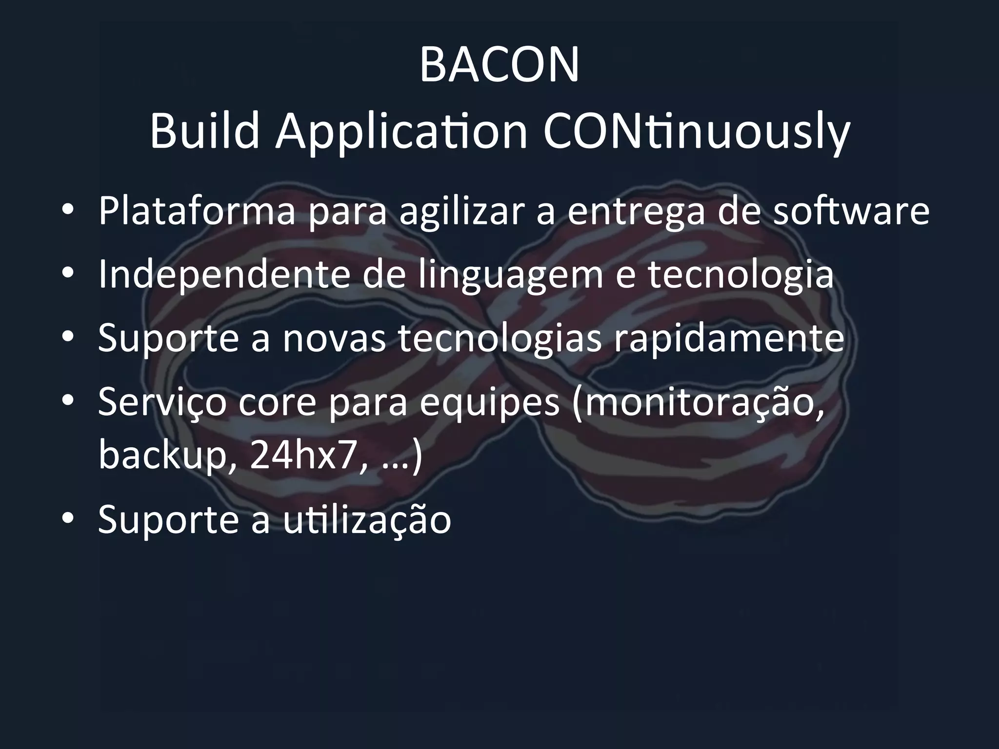 BACON 
Build 
Applica&on 
CON&nuously 
• Plataforma 
para 
agilizar 
a 
entrega 
de 
so0ware 
• Independente 
de 
linguagem 
e 
tecnologia 
• Suporte 
a 
novas 
tecnologias 
rapidamente 
• Serviço 
core 
para 
equipes 
(monitoração, 
backup, 
24hx7, 
…) 
• Suporte 
a 
u&lização 
 