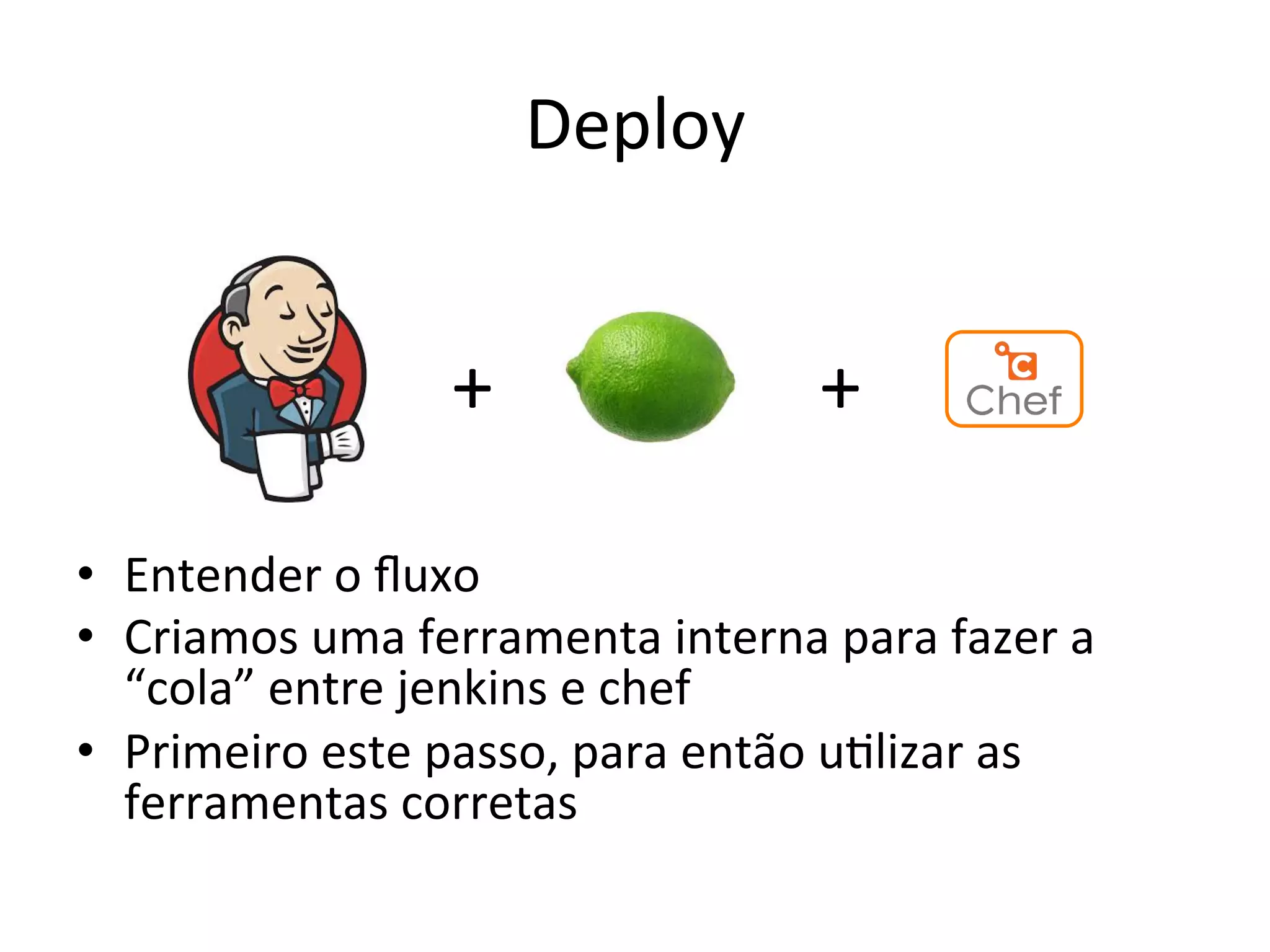 Deploy 
+ 
+ 
• Entender 
o 
fluxo 
• Criamos 
uma 
ferramenta 
interna 
para 
fazer 
a 
“cola” 
entre 
jenkins 
e 
chef 
• Primeiro 
este 
passo, 
para 
então 
u&lizar 
as 
ferramentas 
corretas 
 