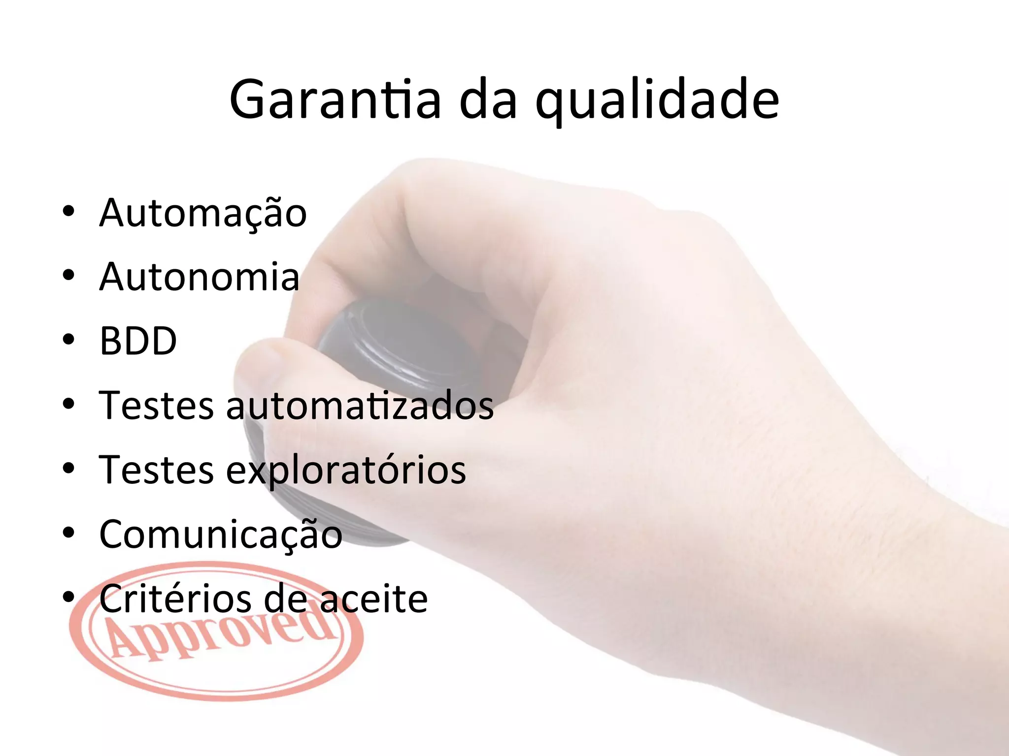 Garan&a 
da 
qualidade 
• Automação 
• Autonomia 
• BDD 
• Testes 
automa&zados 
• Testes 
exploratórios 
• Comunicação 
• Critérios 
de 
aceite 
 