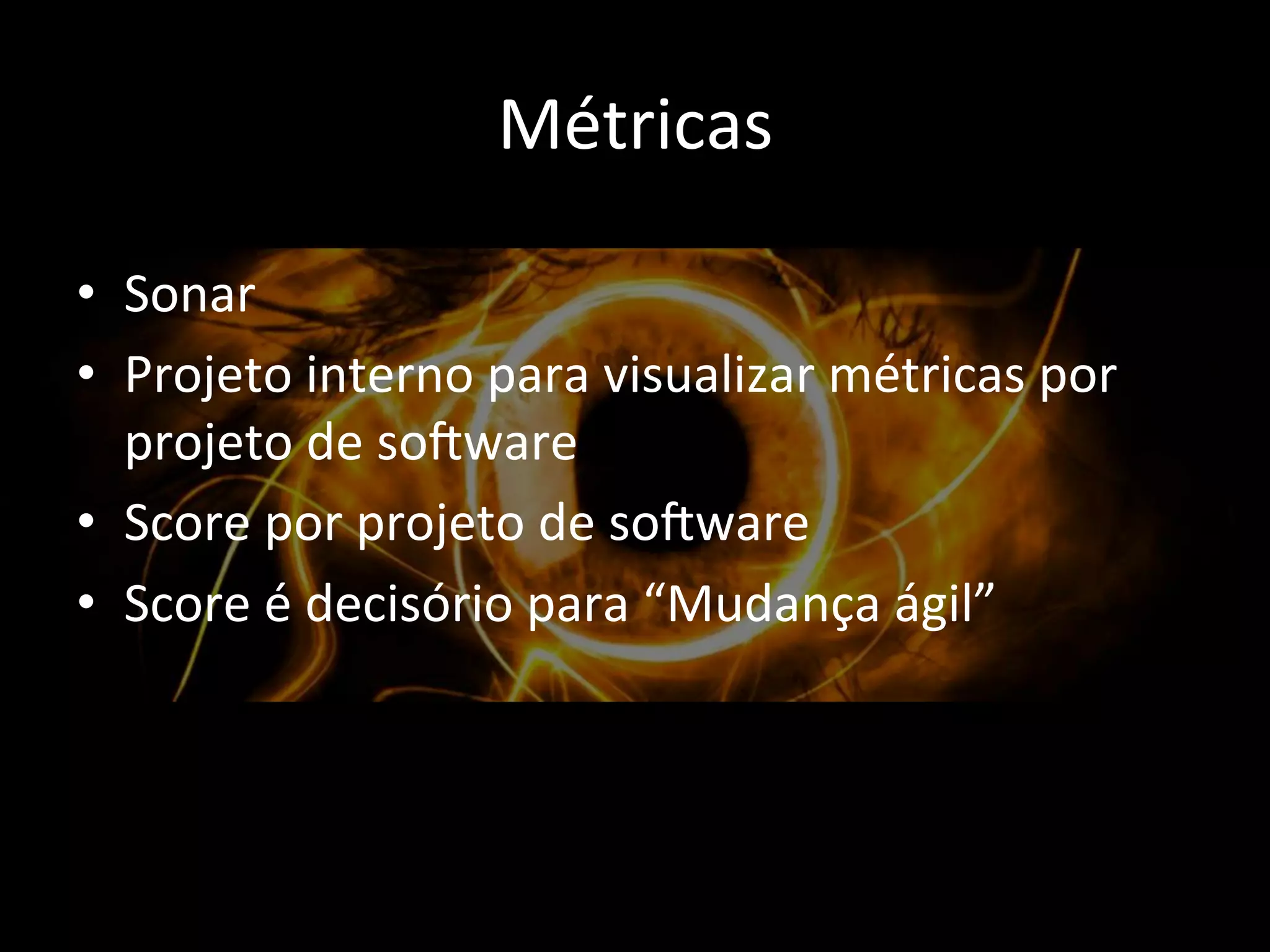 Métricas 
• Sonar 
• Projeto 
interno 
para 
visualizar 
métricas 
por 
projeto 
de 
so0ware 
• Score 
por 
projeto 
de 
so0ware 
• Score 
é 
decisório 
para 
“Mudança 
ágil” 
 