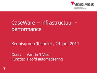 CaseWare – infrastructuur - performance Kennisgroep Techniek, 24 juni 2011 Door:	Aart in ‘t Veld Functie:	Hoofdautomatisering 