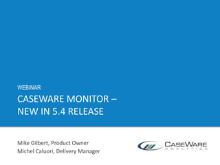 CASEWARE MONITOR –
NEW IN 5.4 RELEASE
Mike Gilbert, Product Owner
Michel Caluori, Delivery Manager
WEBINAR
 