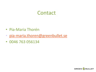 Contact	
  	
  

•  Pia-­‐Maria	
  Thorén	
  
•  pia-­‐maria.thoren@greenbullet.se	
  
•  0046	
  763	
  056134	
  
 