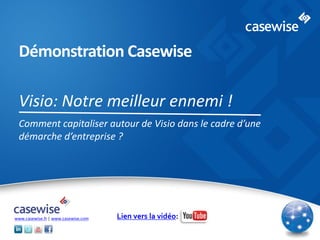 © 2014 Casewise Systems Ltd
Démonstration Casewise
Visio: Notre meilleur ennemi !
Comment capitaliser autour de Visio dans le cadre d’une
démarche d’entreprise ?
www.casewise.fr | www.casewise.com Lien vers la vidéo:
 