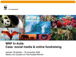 WNF In Actie
Case: social media & online fundraising
periode: 29 oktober – 16 november 2009
Marlou van Campen en Titia Posdijk-Wilmink
 
