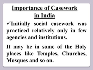 Importance of Casework
in India
Initially social casework was
practiced relatively only in few
agencies and institutions.
It may be in some of the Holy
places like Temples, Churches,
Mosques and so on.
 