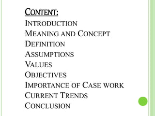 CONTENT:
INTRODUCTION
MEANING AND CONCEPT
DEFINITION
ASSUMPTIONS
VALUES
OBJECTIVES
IMPORTANCE OF CASE WORK
CURRENT TRENDS
CONCLUSION
 