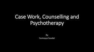 Case Work, Counselling and
Psychotherapy
By
Sumayya Saadat
 