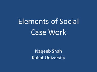 Elements of Social
Case Work
Naqeeb Shah
Kohat University
 