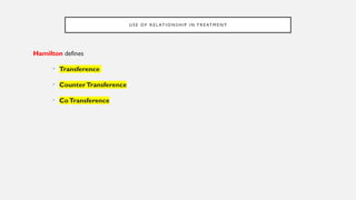 U S E O F R E L AT I O N S H I P I N T R E AT M E N T
Hamilton defines
• Transference
• CounterTransference
• CoTransference
 